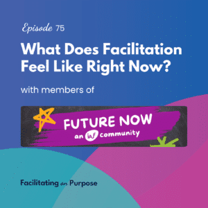 EP 75 What Does Facilitation Feel Like Right Now? with members of Future Now, an IAF Community