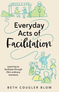 Everyday Acts of Facilitation: Learning to Facilitate Through Life's Ordinary Moments by Beth Cougler Blom